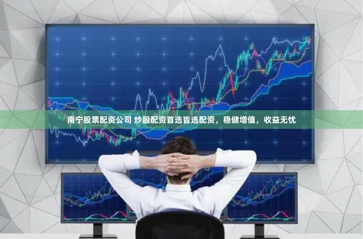 南宁股票配资公司 炒股配资首选皆选配资，稳健增值，收益无忧