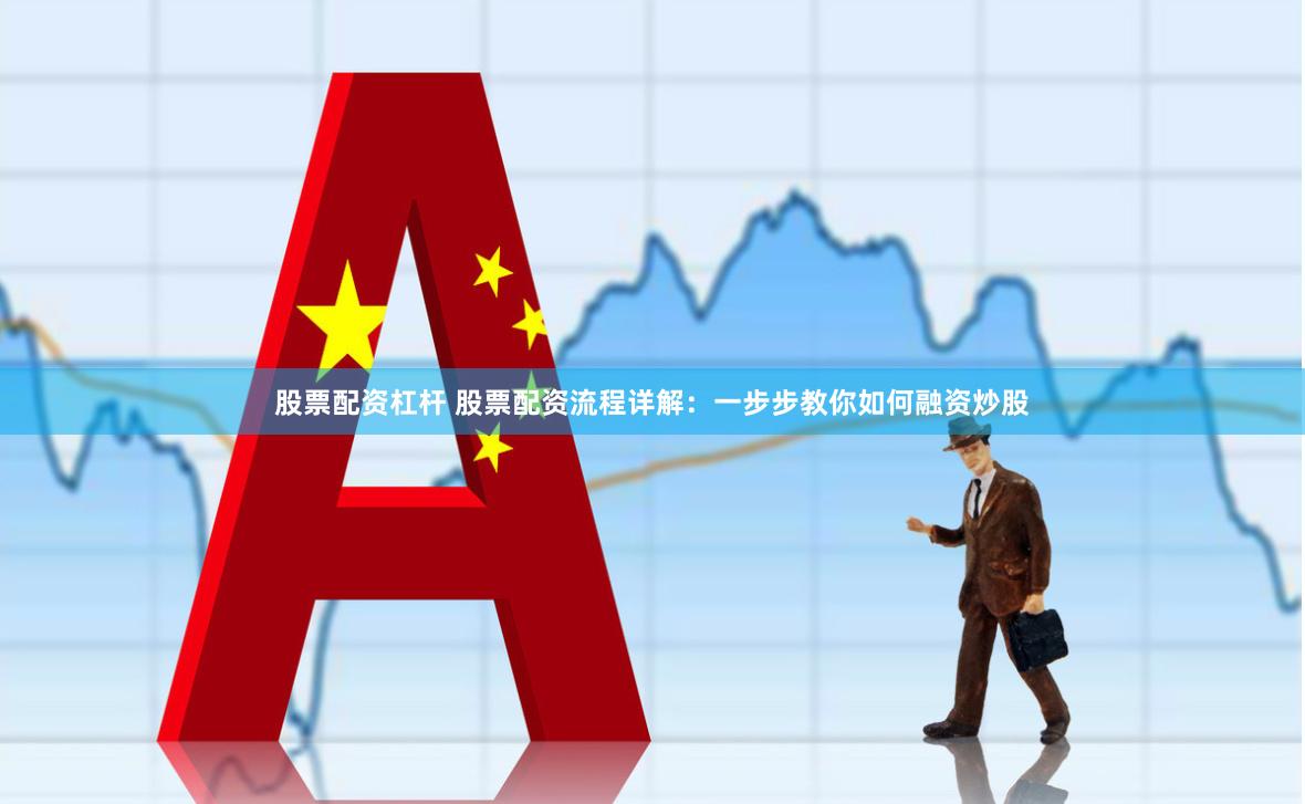 股票配资杠杆 股票配资流程详解：一步步教你如何融资炒股