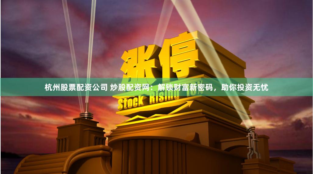 杭州股票配资公司 炒股配资网：解锁财富新密码，助你投资无忧