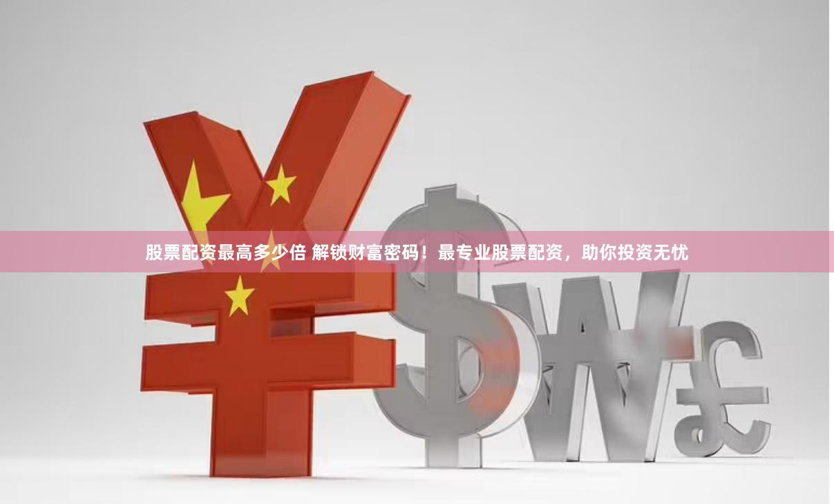 股票配资最高多少倍 解锁财富密码！最专业股票配资，助你投资无忧