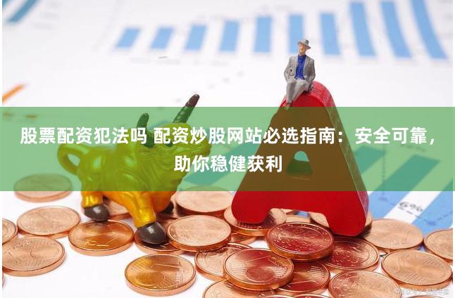 股票配资犯法吗 配资炒股网站必选指南：安全可靠，助你稳健获利