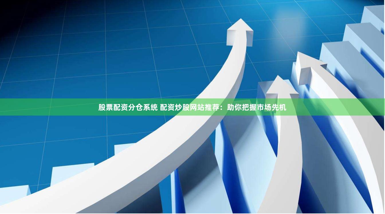股票配资分仓系统 配资炒股网站推荐：助你把握市场先机