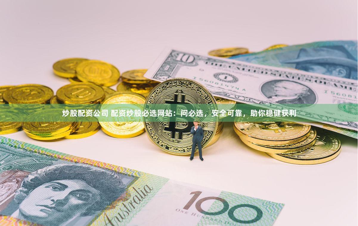 炒股配资公司 配资炒股必选网站：问必选，安全可靠，助你稳健获利