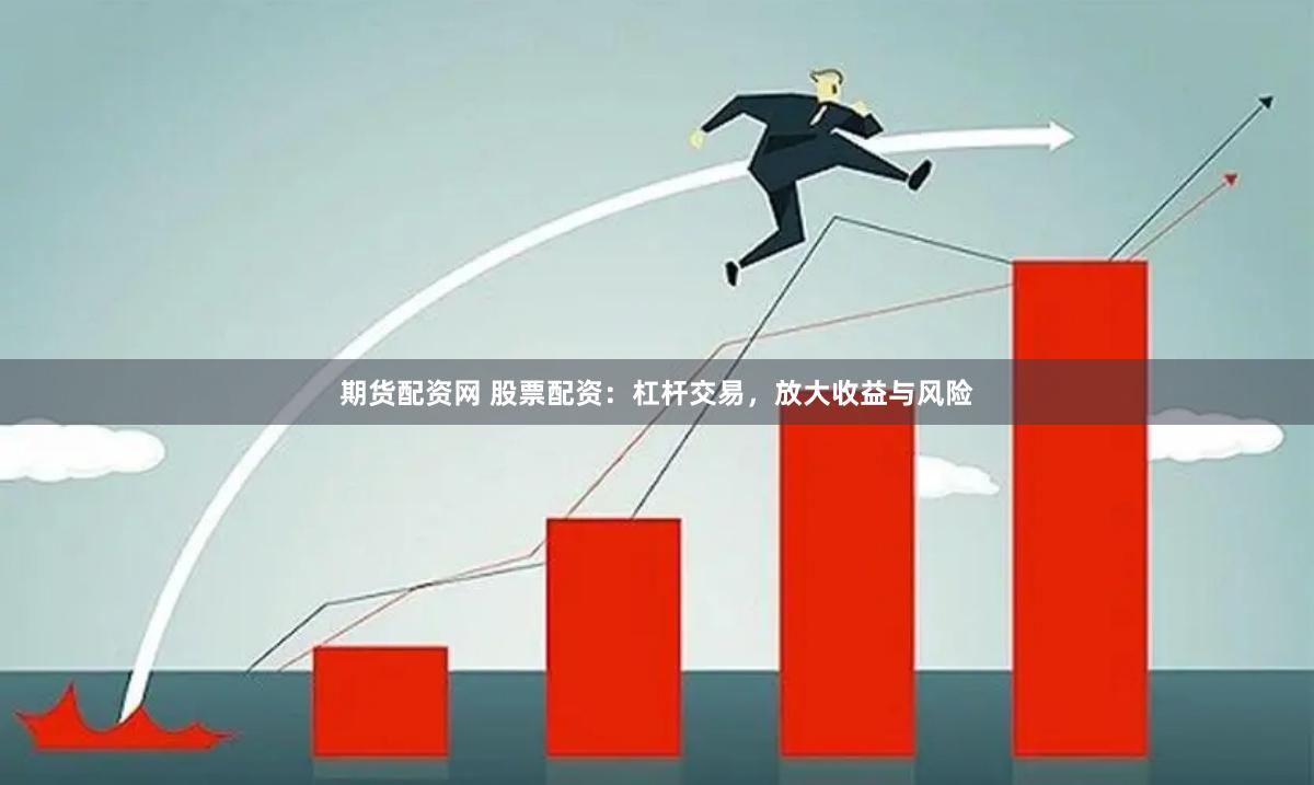 期货配资网 股票配资：杠杆交易，放大收益与风险