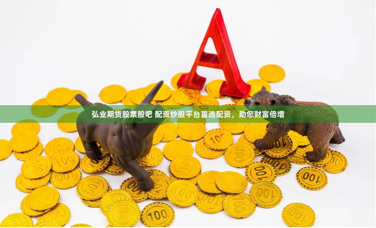 弘业期货股票股吧 配资炒股平台首选配资，助您财富倍增