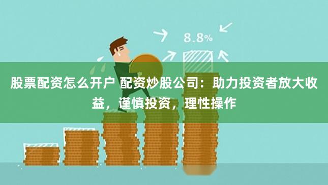 股票配资怎么开户 配资炒股公司：助力投资者放大收益，谨慎投资，理性操作