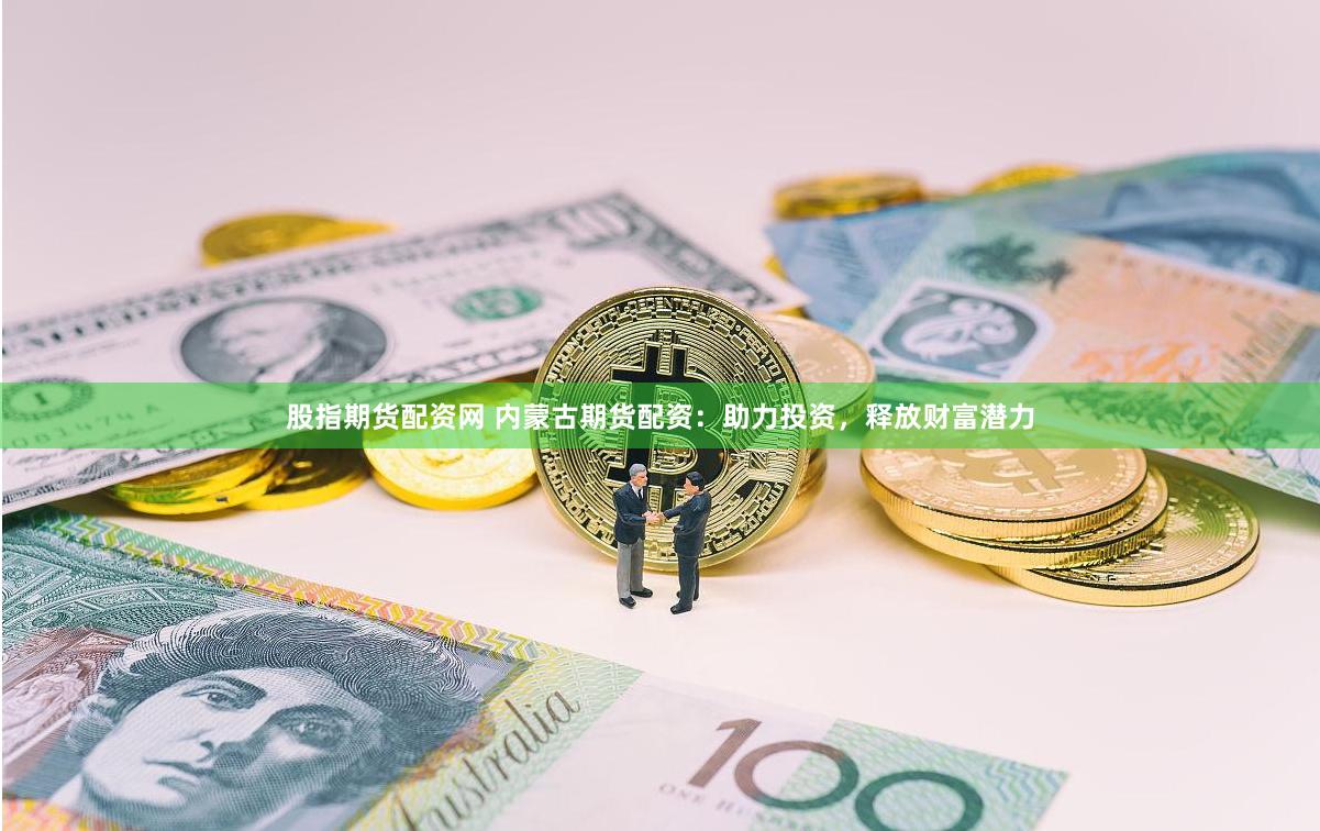 股指期货配资网 内蒙古期货配资：助力投资，释放财富潜力