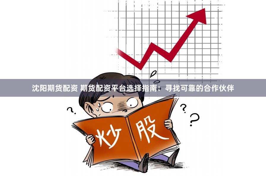 沈阳期货配资 期货配资平台选择指南：寻找可靠的合作伙伴