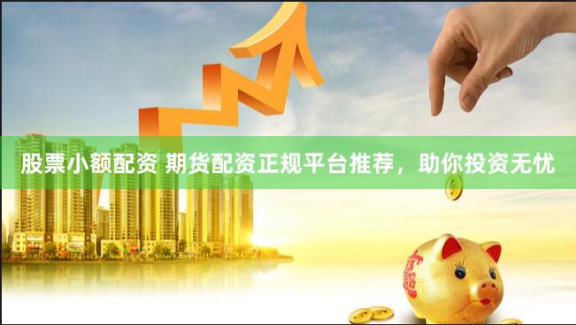 股票小额配资 期货配资正规平台推荐，助你投资无忧