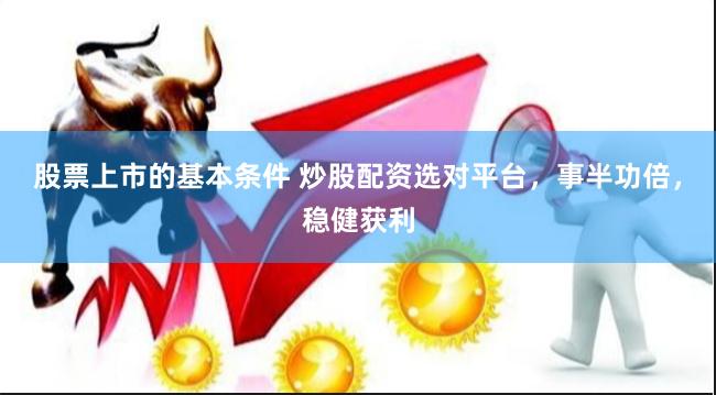 股票上市的基本条件 炒股配资选对平台，事半功倍，稳健获利