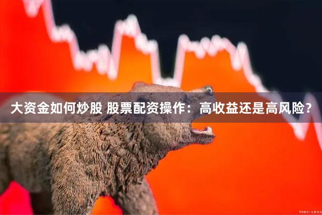 大资金如何炒股 股票配资操作：高收益还是高风险？