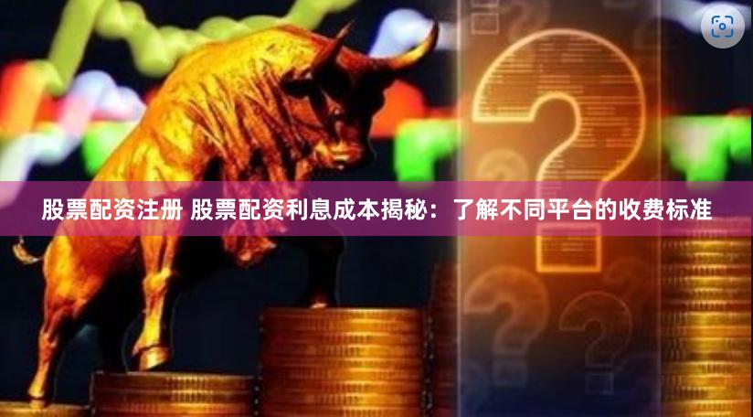 股票配资注册 股票配资利息成本揭秘：了解不同平台的收费标准