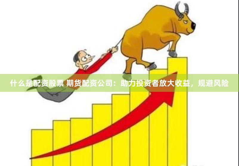 什么是配资股票 期货配资公司：助力投资者放大收益，规避风险