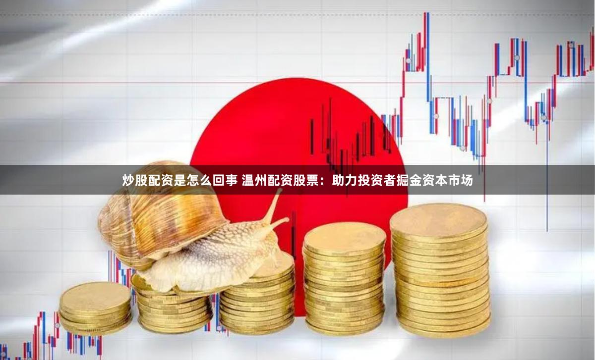 炒股配资是怎么回事 温州配资股票：助力投资者掘金资本市场