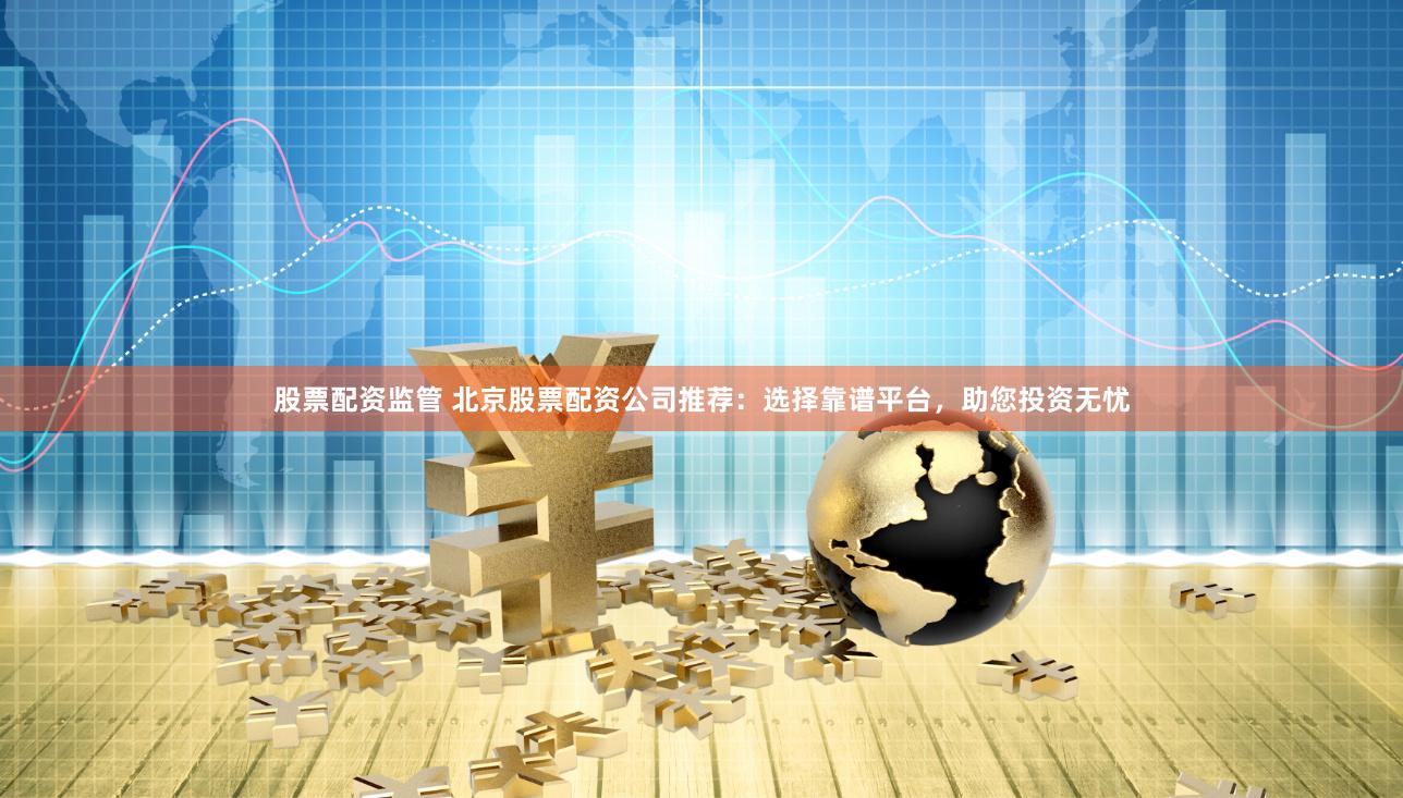 股票配资监管 北京股票配资公司推荐：选择靠谱平台，助您投资无忧