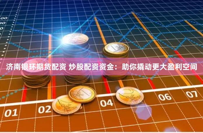济南银环期货配资 炒股配资资金：助你撬动更大盈利空间