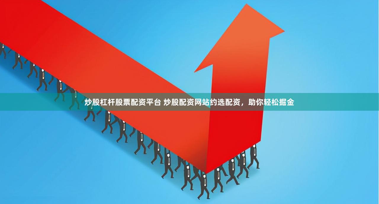 炒股杠杆股票配资平台 炒股配资网站约选配资，助你轻松掘金